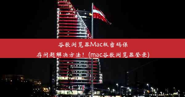 谷歌浏览器Mac版密码保存问题解决方法！(mac谷歌浏览器登录)