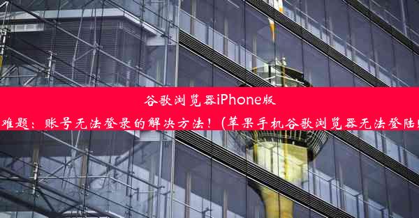 谷歌浏览器iPhone版登录难题：账号无法登录的解决方法！(苹果手机谷歌浏览器无法登陆账号)