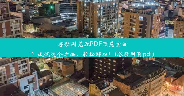 谷歌浏览器PDF预览空白？试试这个方法，轻松解决！(谷歌网页pdf)