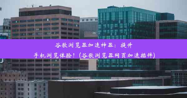 谷歌浏览器加速神器：提升手机浏览体验！(谷歌浏览器网页加速插件)