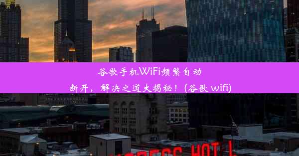 谷歌手机WiFi频繁自动断开，解决之道大揭秘！(谷歌 wifi)