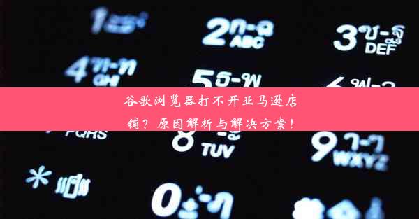 谷歌浏览器打不开亚马逊店铺？原因解析与解决方案！