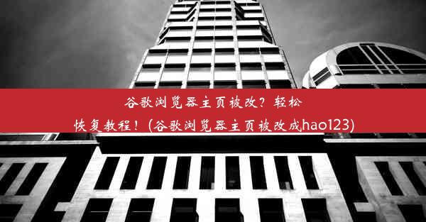 谷歌浏览器主页被改？轻松恢复教程！(谷歌浏览器主页被改成hao123)