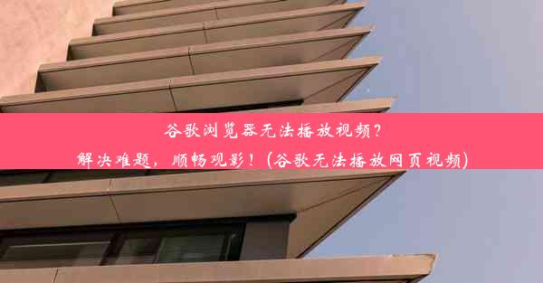 谷歌浏览器无法播放视频？解决难题，顺畅观影！(谷歌无法播放网页视频)