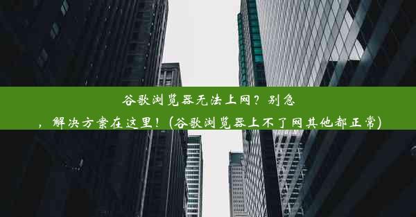 谷歌浏览器无法上网？别急，解决方案在这里！(谷歌浏览器上不了网其他都正常)