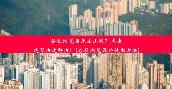 谷歌浏览器无法上网？点击这里快速解决！(谷歌浏览器的使用方法)