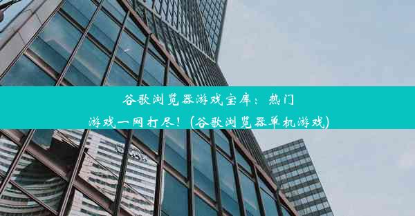 谷歌浏览器游戏宝库：热门游戏一网打尽！(谷歌浏览器单机游戏)