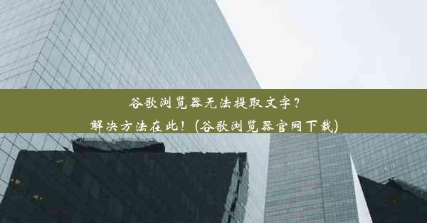 谷歌浏览器无法提取文字？解决方法在此！(谷歌浏览器官网下载)