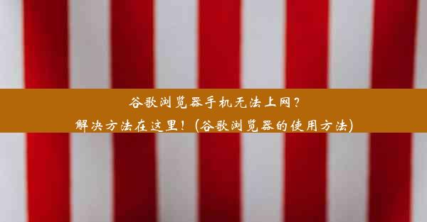 谷歌浏览器手机无法上网？解决方法在这里！(谷歌浏览器的使用方法)