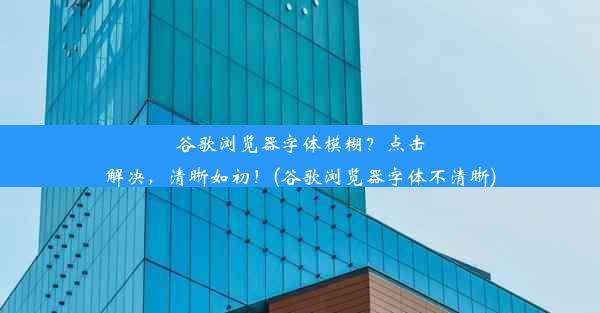 谷歌浏览器字体模糊？点击解决，清晰如初！(谷歌浏览器字体不清晰)