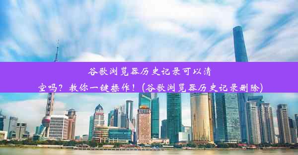 谷歌浏览器历史记录可以清空吗？教你一键操作！(谷歌浏览器历史记录删除)