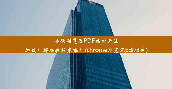 谷歌浏览器PDF插件无法加载？解决教程来啦！(chrome浏览器pdf插件)