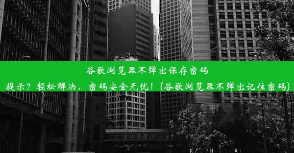 谷歌浏览器不弹出保存密码提示？轻松解决，密码安全无忧！(谷歌浏览器不弹出记住密码)