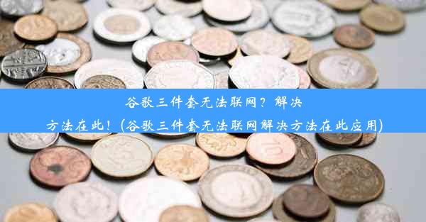 谷歌三件套无法联网？解决方法在此！(谷歌三件套无法联网解决方法在此应用)