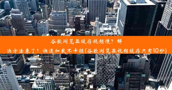 谷歌浏览器缓存视频慢？解决方法来了！快速加载不卡顿(谷歌浏览器视频缓存只有10秒)