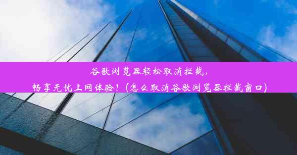 谷歌浏览器轻松取消拦截，畅享无忧上网体验！(怎么取消谷歌浏览器拦截窗口)