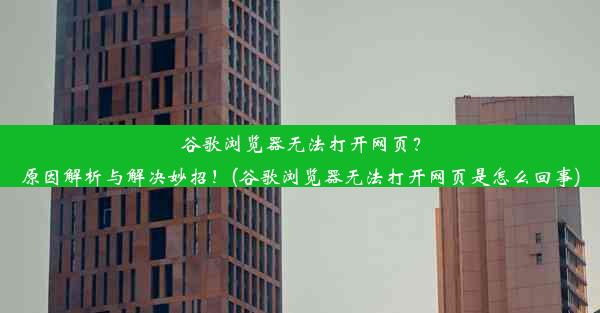 谷歌浏览器无法打开网页？原因解析与解决妙招！(谷歌浏览器无法打开网页是怎么回事)