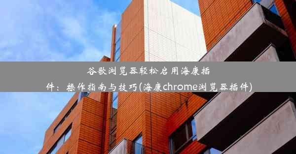 谷歌浏览器轻松启用海康插件：操作指南与技巧(海康chrome浏览器插件)