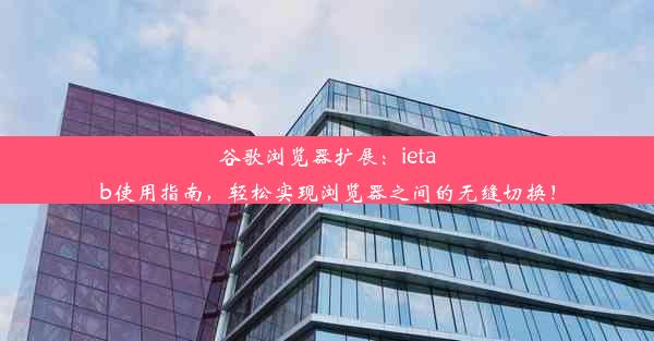 谷歌浏览器扩展：ietab使用指南，轻松实现浏览器之间的无缝切换！