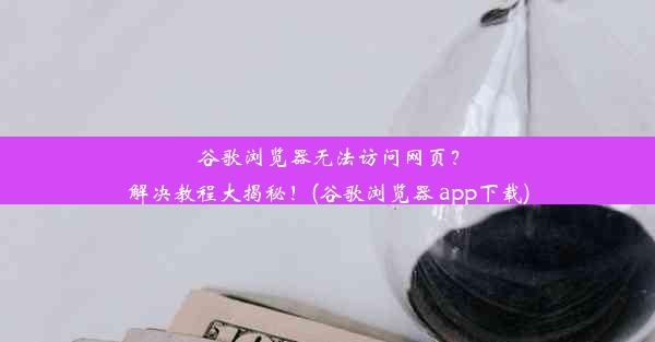 谷歌浏览器无法访问网页？解决教程大揭秘！(谷歌浏览器 app下载)