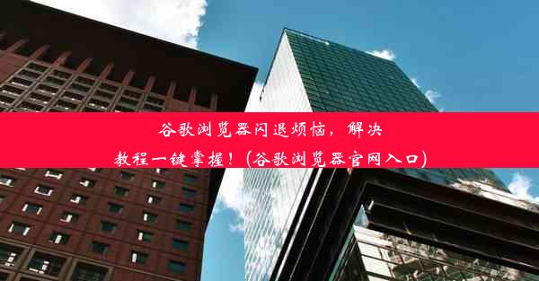 谷歌浏览器闪退烦恼，解决教程一键掌握！(谷歌浏览器官网入口)