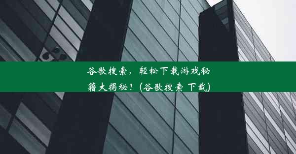 谷歌搜索，轻松下载游戏秘籍大揭秘！(谷歌搜索 下载)