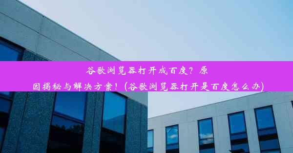 谷歌浏览器打开成百度？原因揭秘与解决方案！(谷歌浏览器打开是百度怎么办)