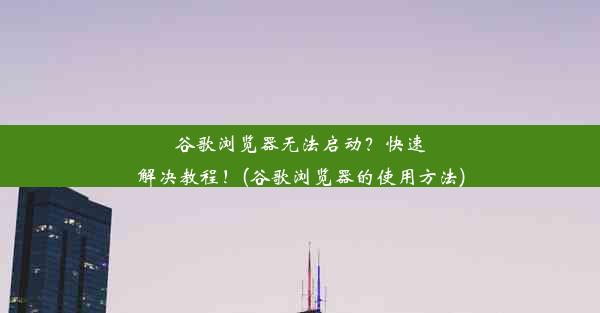 谷歌浏览器无法启动？快速解决教程！(谷歌浏览器的使用方法)