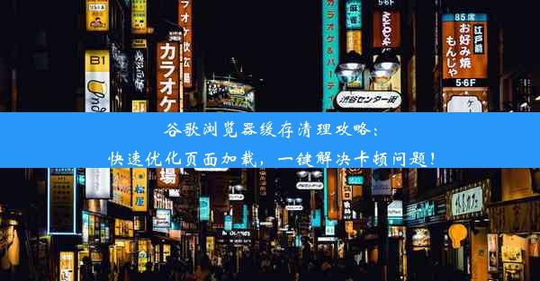 谷歌浏览器缓存清理攻略：快速优化页面加载，一键解决卡顿问题！