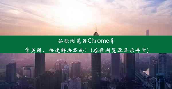 谷歌浏览器Chrome异常关闭，快速解决指南！(谷歌浏览器显示异常)