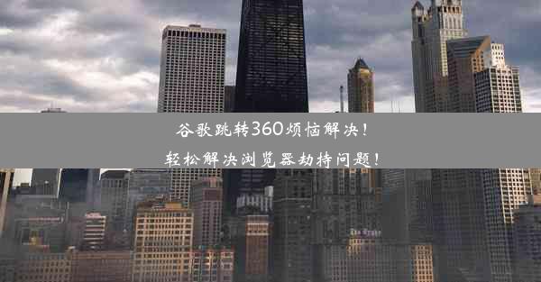 谷歌跳转360烦恼解决！轻松解决浏览器劫持问题！