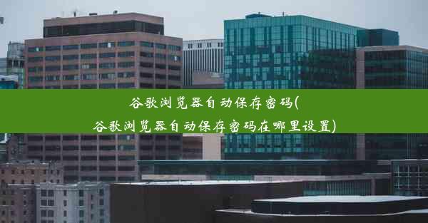 谷歌浏览器自动保存密码(谷歌浏览器自动保存密码在哪里设置)