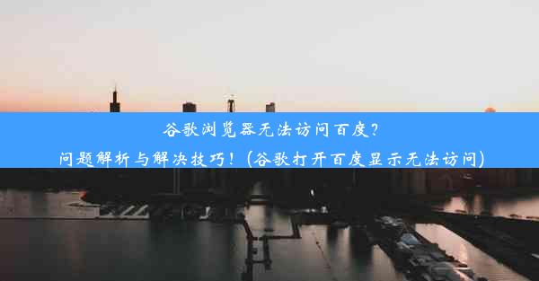 谷歌浏览器无法访问百度？问题解析与解决技巧！(谷歌打开百度显示无法访问)