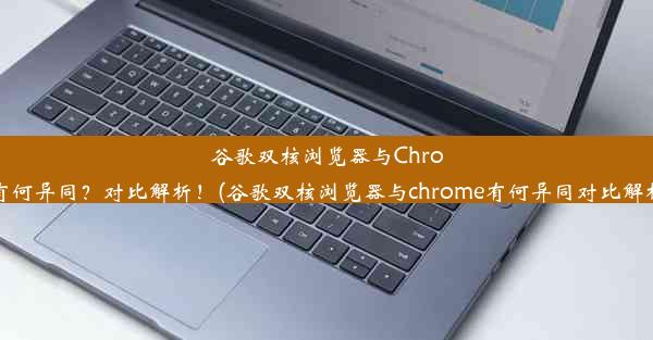 谷歌双核浏览器与Chrome有何异同？对比解析！(谷歌双核浏览器与chrome有何异同对比解析图)