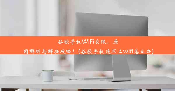 谷歌手机WiFi受限，原因解析与解决攻略！(谷歌手机连不上wifi怎么办)