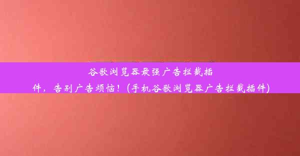 谷歌浏览器最强广告拦截插件，告别广告烦恼！(手机谷歌浏览器广告拦截插件)