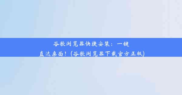 谷歌浏览器快捷安装：一键直达桌面！(谷歌浏览器下载官方正版)