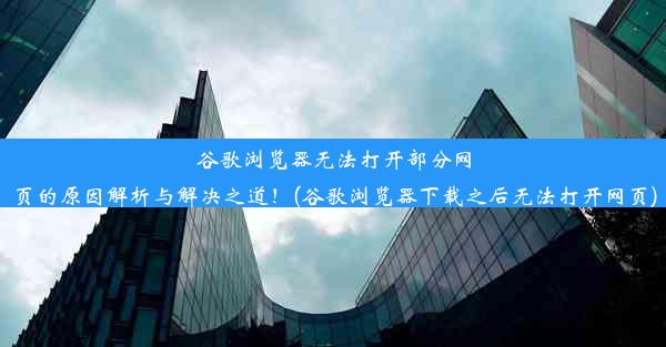 谷歌浏览器无法打开部分网页的原因解析与解决之道！(谷歌浏览器下载之后无法打开网页)