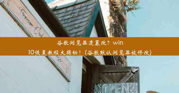 谷歌浏览器遭篡改？win10恢复教程大揭秘！(谷歌默认浏览器被修改)