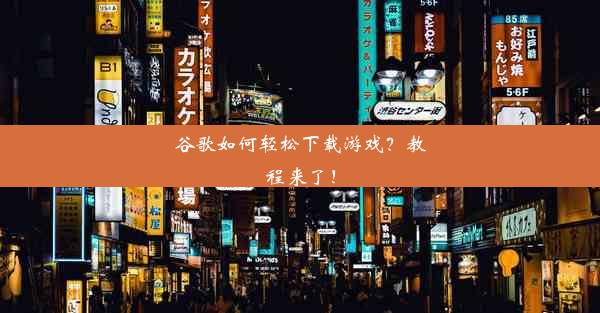 谷歌如何轻松下载游戏？教程来了！