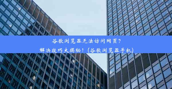 谷歌浏览器无法访问网页？解决技巧大揭秘！(谷歌浏览器手机)