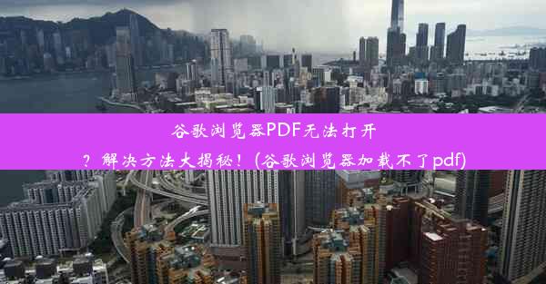 谷歌浏览器PDF无法打开？解决方法大揭秘！(谷歌浏览器加载不了pdf)