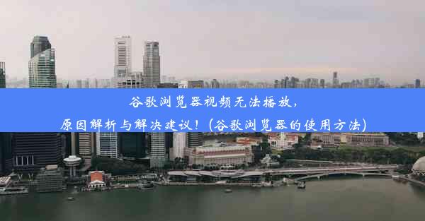 谷歌浏览器视频无法播放，原因解析与解决建议！(谷歌浏览器的使用方法)