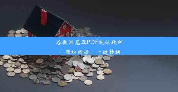 谷歌浏览器PDF默认软件：轻松阅读，一键转换