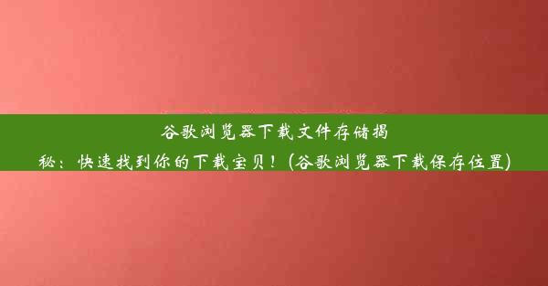 谷歌浏览器下载文件存储揭秘：快速找到你的下载宝贝！(谷歌浏览器下载保存位置)