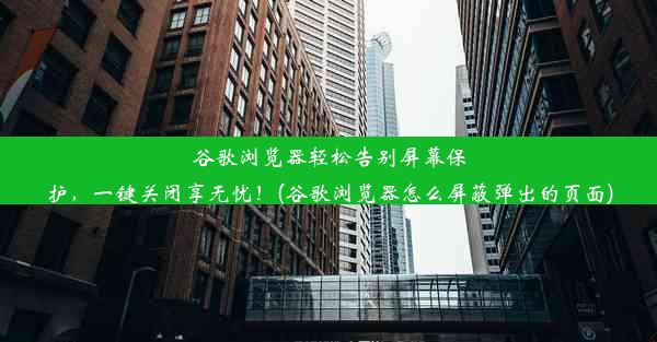 谷歌浏览器轻松告别屏幕保护，一键关闭享无忧！(谷歌浏览器怎么屏蔽弹出的页面)