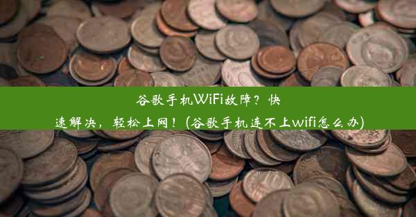 谷歌手机WiFi故障？快速解决，轻松上网！(谷歌手机连不上wifi怎么办)