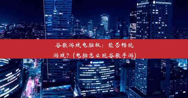 谷歌游戏电脑版：能否畅玩游戏？(电脑怎么玩谷歌手游)