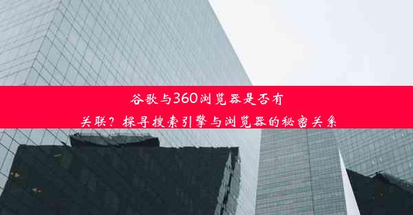 谷歌与360浏览器是否有关联？探寻搜索引擎与浏览器的秘密关系