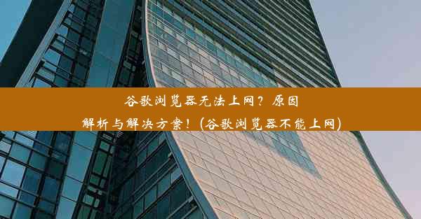 谷歌浏览器无法上网？原因解析与解决方案！(谷歌浏览器不能上网)